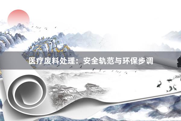 医疗废料处理：安全轨范与环保步调