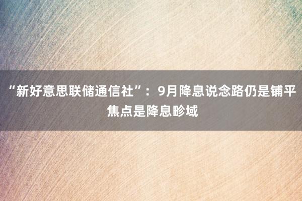 “新好意思联储通信社”：9月降息说念路仍是铺平 焦点是降息畛域