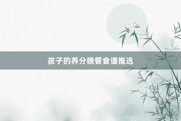 孩子的养分晚餐食谱推选